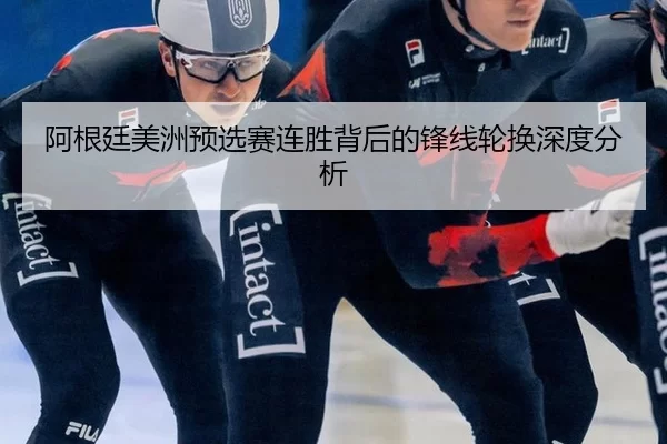阿根廷美洲预选赛连胜背后的锋线轮换深度分析